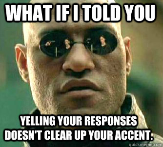 what if i told you Yelling your responses doesn't clear up your accent.  Matrix Morpheus