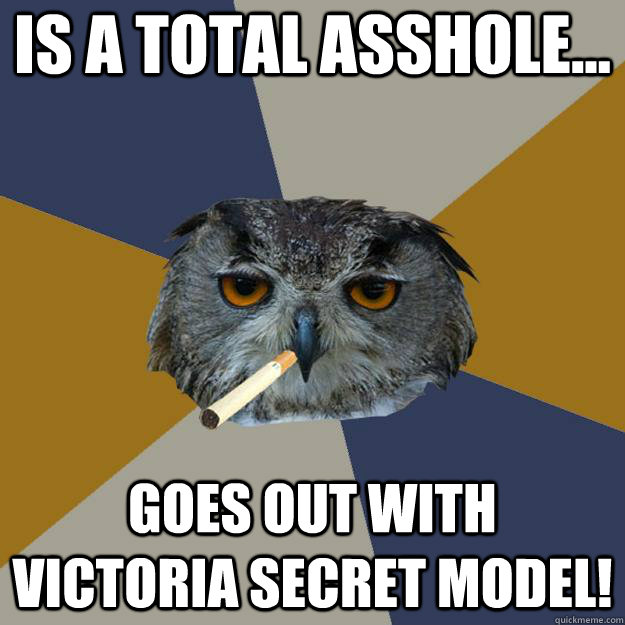 Is a total asshole... Goes out with Victoria secret model!  Art Student Owl