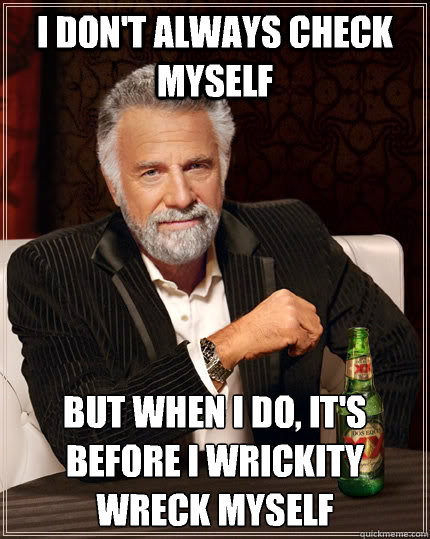 I don't always check myself but when I do, it's before I wrickity wreck myself - I don't always check myself but when I do, it's before I wrickity wreck myself  The Most Interesting Man In The World