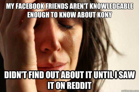 My facebook friends aren't knowledgable enough to know about kony didn't find out about it until I saw it on reddit  First World Problems