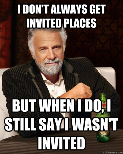 I don't always get invited places but when I do, I still say I wasn't invited - I don't always get invited places but when I do, I still say I wasn't invited  The Most Interesting Man In The World