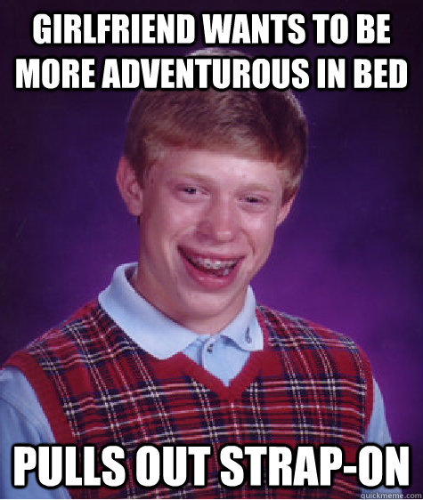 Girlfriend wants to be more adventurous in bed Pulls out strap-on  Bad Luck Brian