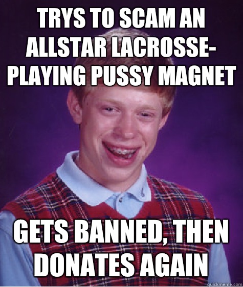 Trys to scam an allstar lacrosse- playing pussy magnet Gets banned, then donates again  Bad Luck Brian