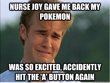 Nurse Joy gave me back my pokemon was so excited, accidently hit the 'a' button again  1990s Problems