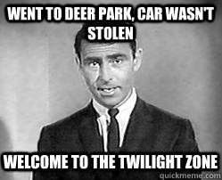 went to deer park, car wasn't stolen welcome to the twilight zone  Twilight zone