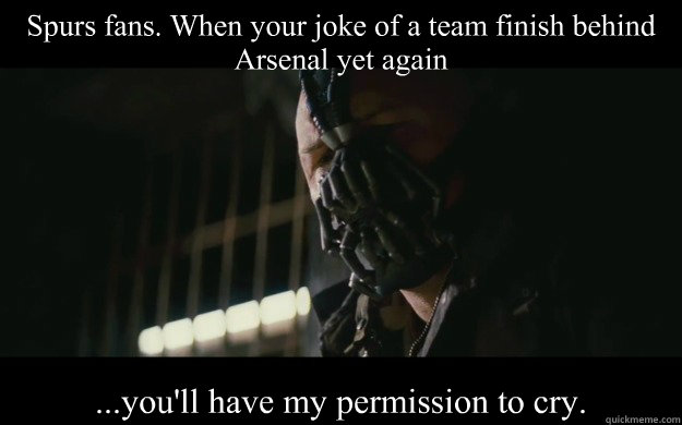 Spurs fans. When your joke of a team finish behind Arsenal yet again ...you'll have my permission to cry. - Spurs fans. When your joke of a team finish behind Arsenal yet again ...you'll have my permission to cry.  Badass Bane