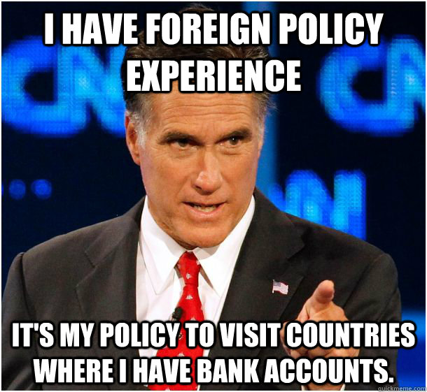 I have foreign policy experience It's my policy to visit countries where i have bank accounts.  Badass Mitt Romney