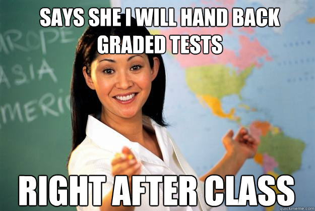 says she I will hand back graded tests right after class - says she I will hand back graded tests right after class  Unhelpful High School Teacher