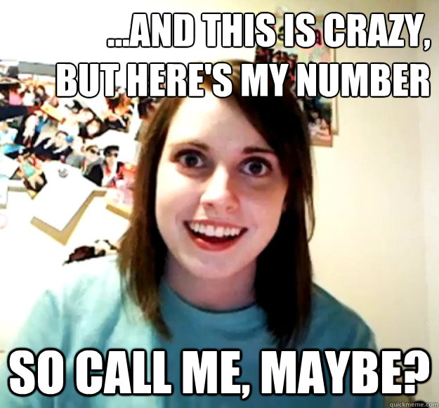 ...and this is crazy,
but here's my number so call me, maybe? - ...and this is crazy,
but here's my number so call me, maybe?  Overly Attached Girlfriend