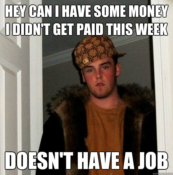 hey can i have some money i didn't get paid this week doesn't have a job  Scumbag Steve