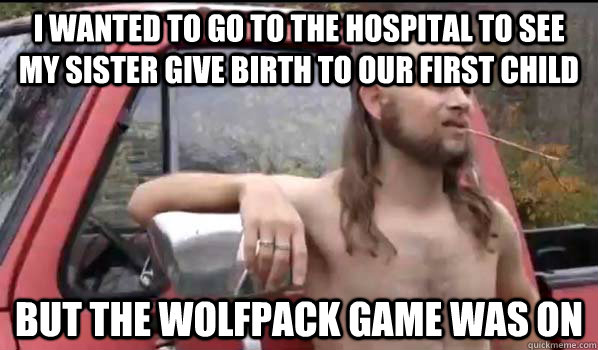 I wanted to go to the hospital to see my sister give birth to our first child but the wolfpack game was on  Almost Politically Correct Redneck