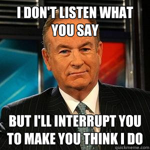 I don't listen what you say but i'll interrupt you to make you think i do  Bill O Reilly