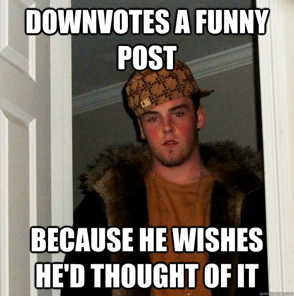 downvotes a funny post because he wishes he'd thought of it  Scumbag Steve