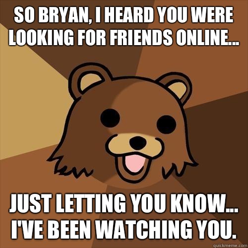 So Bryan, I heard you were looking for friends online... Just letting you know... I've been watching you. - So Bryan, I heard you were looking for friends online... Just letting you know... I've been watching you.  Pedobear