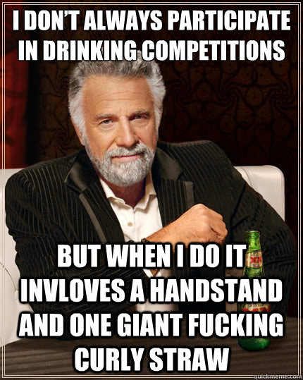 I don’t always participate in drinking competitions   But when i do it invloves a handstand and one giant fucking curly straw    The Most Interesting Man In The World