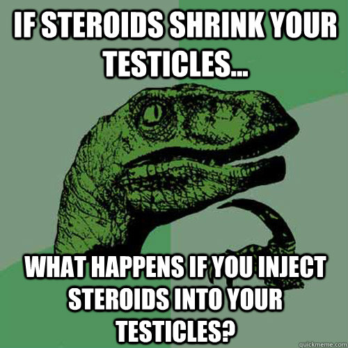 If steroids shrink your testicles...  what happens if you inject steroids into your testicles?  - If steroids shrink your testicles...  what happens if you inject steroids into your testicles?   Philosoraptor