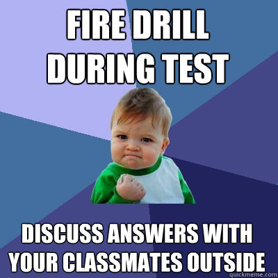 Fire drill during test
 Discuss answers with your classmates outside  Success Kid