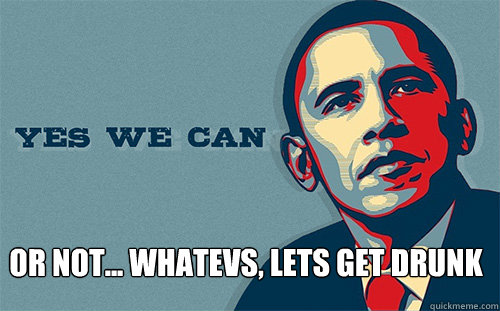  or not... whatevs, lets get drunk -  or not... whatevs, lets get drunk  Scumbag Obama