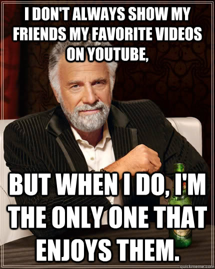 I don't always show my friends my favorite videos on YouTube,  but when i do, I'm the only one that enjoys them.  The Most Interesting Man In The World