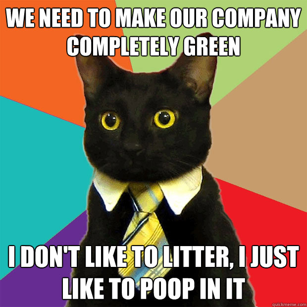 We need to make our company completely green I don't like to litter, i just like to poop in it  Business Cat