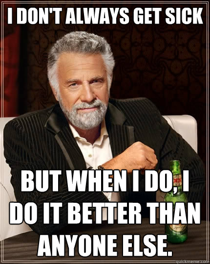 I don't Always get sick But when I do, I do it better than anyone else. - I don't Always get sick But when I do, I do it better than anyone else.  The Most Interesting Man In The World