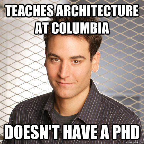 Teaches architecture at Columbia doesn't have a PHD - Teaches architecture at Columbia doesn't have a PHD  Scumbag Ted Mosby