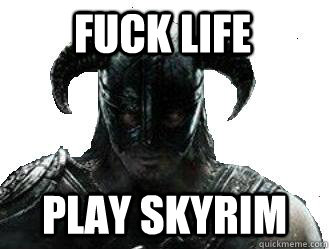 Fuck life Play Skyrim  skyrim