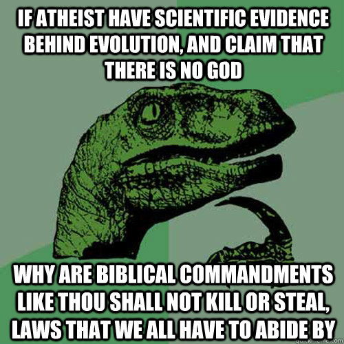 If atheist have scientific evidence behind evolution, and claim that there is no God why are biblical commandments like Thou shall not Kill or steal, laws that we all have to abide by - If atheist have scientific evidence behind evolution, and claim that there is no God why are biblical commandments like Thou shall not Kill or steal, laws that we all have to abide by  Philosoraptor