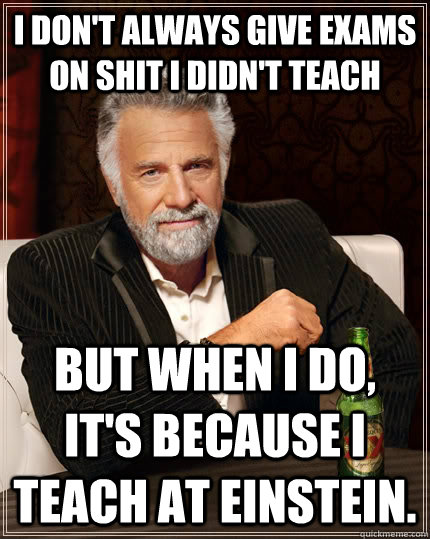 I don't always give exams on shit I didn't teach but when I do, it's because I teach at Einstein.  The Most Interesting Man In The World