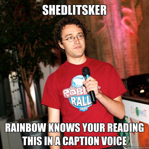 SHEDLITSKER RAINBOW KNOWS YOUR READING THIS IN A CAPTION VOICE  