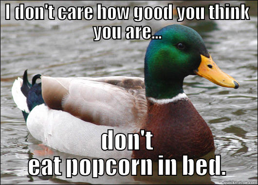 I DON'T CARE HOW GOOD YOU THINK YOU ARE... DON'T EAT POPCORN IN BED. Actual Advice Mallard