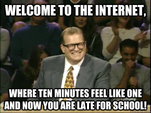 welcome to the internet, where ten minutes feel like one and now you are late for school!  welcome to bay ridge