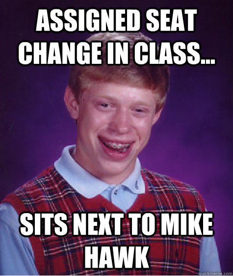 Assigned Seat change in class... sits next to Mike Hawk  Bad Luck Brian