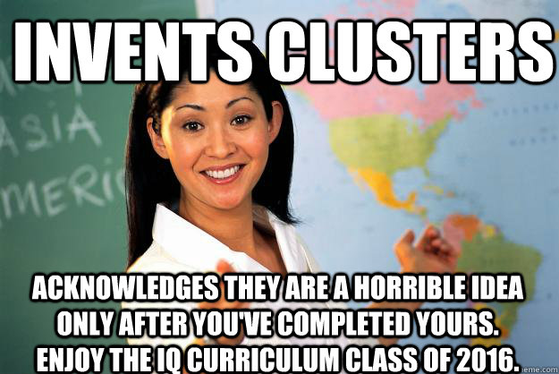 Invents Clusters Acknowledges they are a horrible idea only after you've completed yours. Enjoy the IQ curriculum class of 2016.  Unhelpful High School Teacher