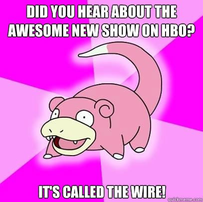 did you hear about the awesome new show on HBO? It's called the wire!  Slowpoke