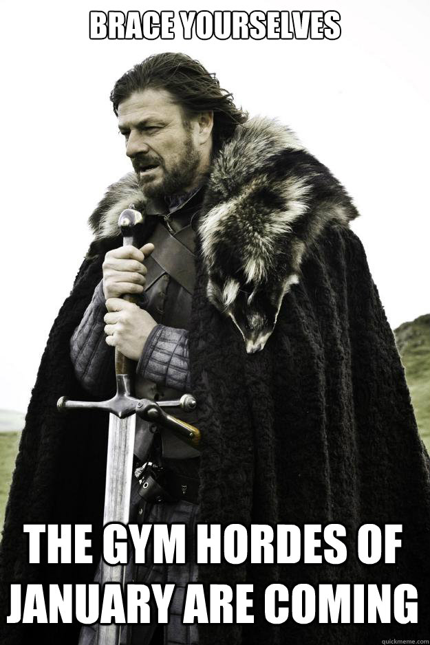 Brace yourselves the gym hordes of january are coming  Winter is coming