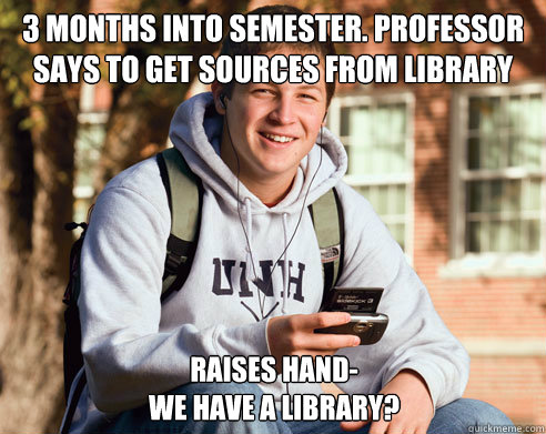 3 months into semester. Professor says to get sources from library Raises hand-
We have a library?  College Freshman