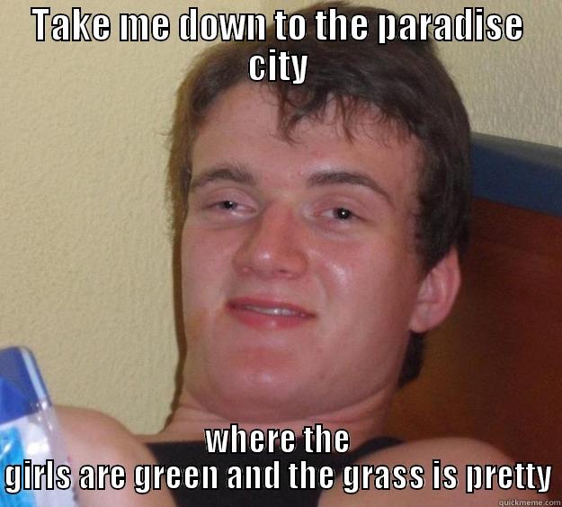 TAKE ME DOWN TO THE PARADISE CITY WHERE THE GIRLS ARE GREEN AND THE GRASS IS PRETTY 10 Guy