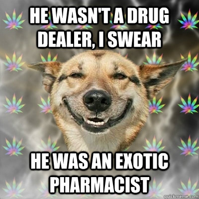 he wasn't a drug dealer, i swear he was an exotic pharmacist  Stoner Dog