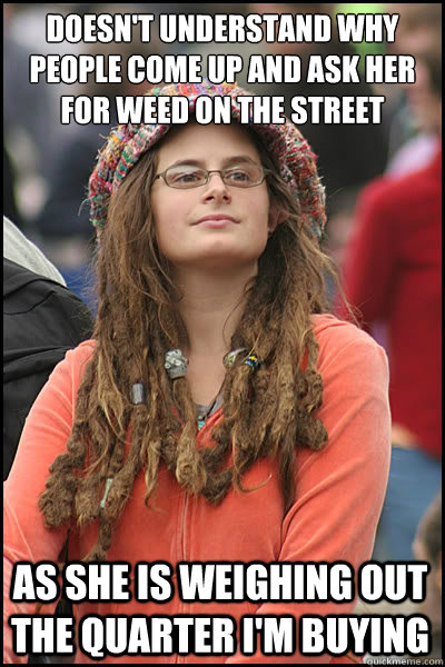 Doesn't understand why people come up and ask her for weed on the street as she is weighing out the quarter i'm buying  College Liberal