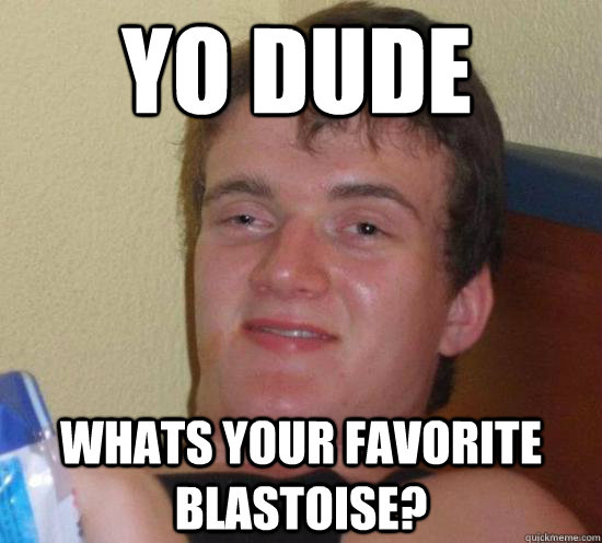 yo dude whats your favorite blastoise? - yo dude whats your favorite blastoise?  Really High Guy