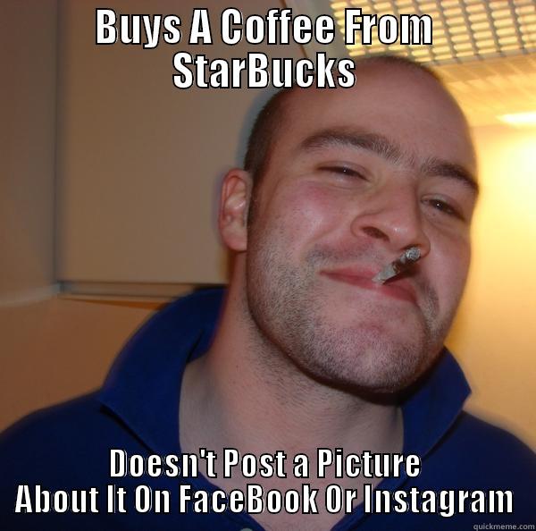 BUYS A COFFEE FROM STARBUCKS DOESN'T POST A PICTURE ABOUT IT ON FACEBOOK OR INSTAGRAM Good Guy Greg 