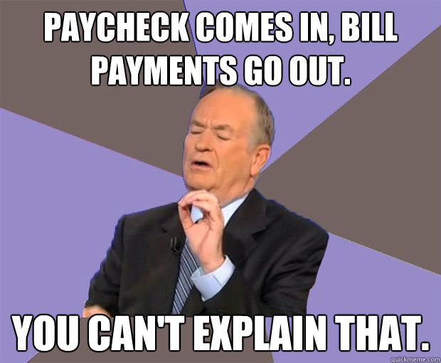 Paycheck comes in, bill payments go out.  You can't explain that.  Bill O Reilly