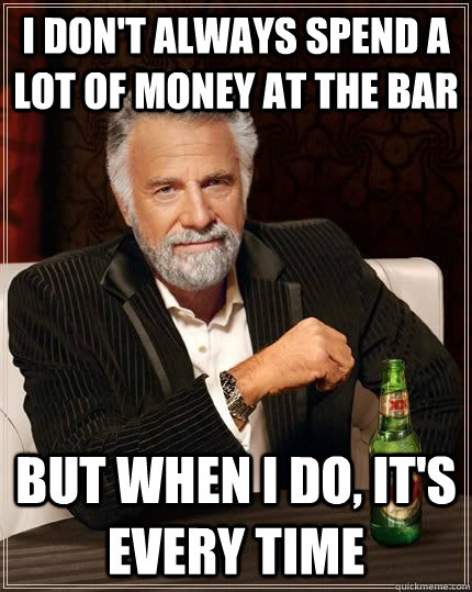 I don't always spend a lot of money at the bar but when i do, it's every time  The Most Interesting Man In The World