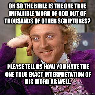 Oh so the bible is the one true infallible word of god out of thousands of other scriptures? Please tell us how you have the one true exact interpretation of his word as well.  Condescending Wonka