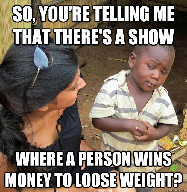 So, you're telling me that there's a show  where a person wins money to loose weight? - So, you're telling me that there's a show  where a person wins money to loose weight?  Skeptical Third World Kid