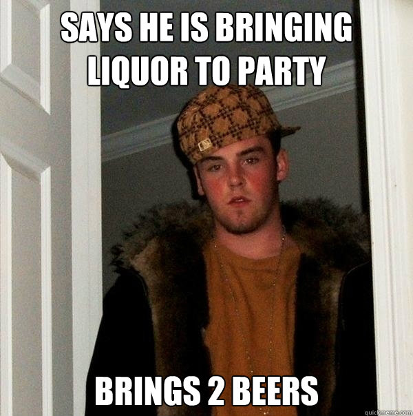 Says he is bringing liquor to party Brings 2 beers  Bad party