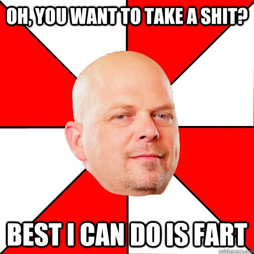 Oh, you want to take a shit? Best I can do is fart - Oh, you want to take a shit? Best I can do is fart  Pawn Star