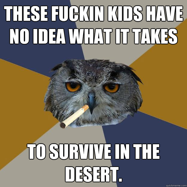 These fuckin kids have no idea what it takes To survive in the desert.  - These fuckin kids have no idea what it takes To survive in the desert.   Art Student Owl