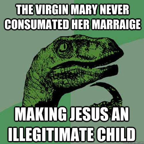 The virgin mary never consumated her marraige making jesus an illegitimate child - The virgin mary never consumated her marraige making jesus an illegitimate child  Philosoraptor